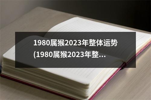 1980属猴2023年整体运势(1980属猴2023年整体运势怎么样)