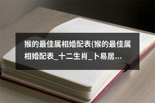 猴的佳属相婚配表(猴的佳属相婚配表_十二生肖_卜易居手机版)