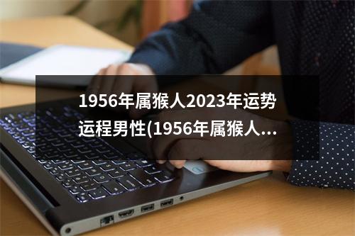 1956年属猴人2023年运势运程男性(1956年属猴人2023年运势运程男性每月)