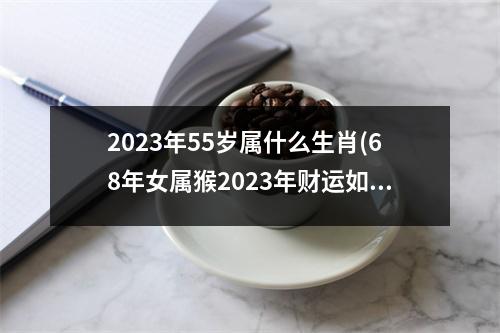 2023年55岁属什么生肖(68年女属猴2023年财运如何呢)