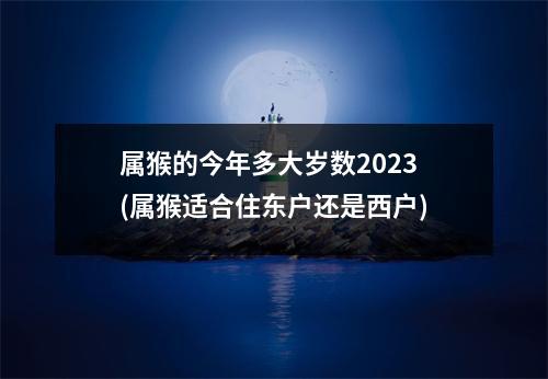 属猴的今年多大岁数2023(属猴适合住东户还是西户)