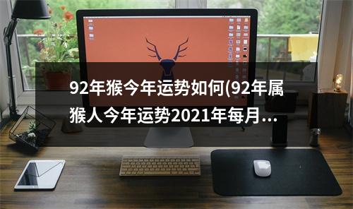 92年猴今年运势如何(92年属猴人今年运势2021年每月运势)