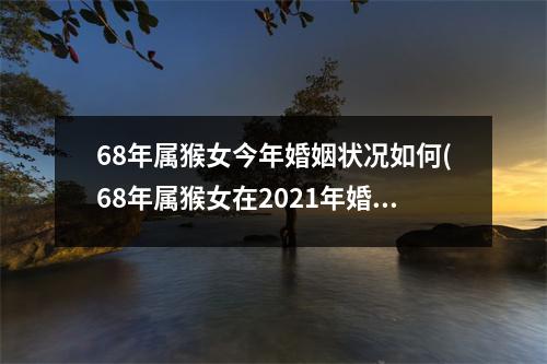 68年属猴女今年婚姻状况如何(68年属猴女在2021年婚姻如何)