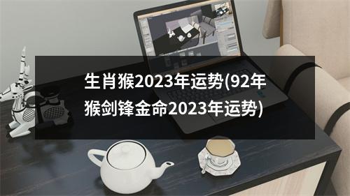 生肖猴2023年运势(92年猴剑锋金命2023年运势)