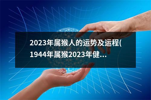 2023年属猴人的运势及运程(1944年属猴2023年健康运势)