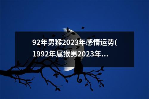 92年男猴2023年感情运势(1992年属猴男2023年运势及运程每月运程)