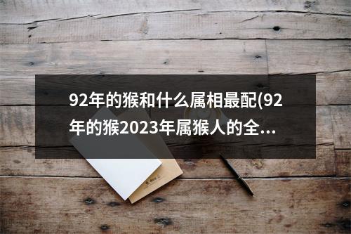 92年的猴和什么属相配(92年的猴2023年属猴人的全年运势)