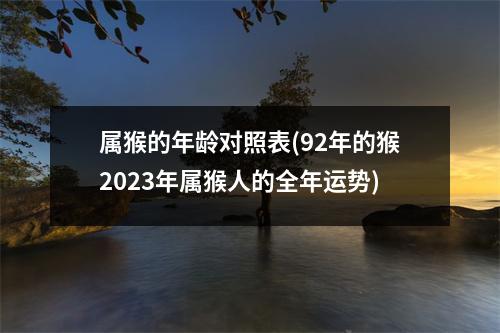 属猴的年龄对照表(92年的猴2023年属猴人的全年运势)