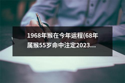 1968年猴在今年运程(68年属猴55岁命中注定2023)