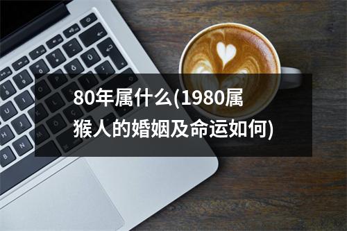 80年属什么(1980属猴人的婚姻及命运如何)