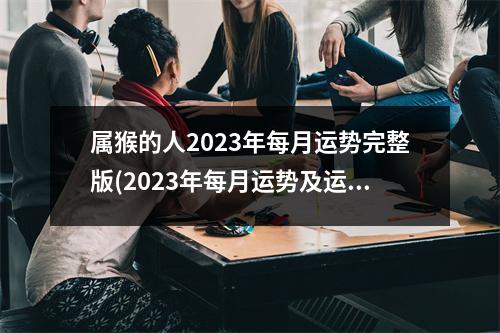 属猴的人2023年每月运势完整版(2023年每月运势及运程)