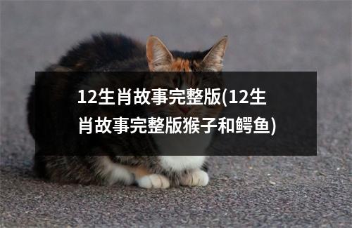 12生肖故事完整版(12生肖故事完整版猴子和鳄鱼)