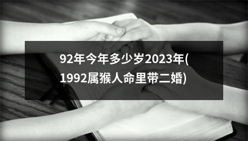 92年今年多少岁2023年(1992属猴人命里带二婚)