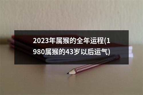 2023年属猴的全年运程(1980属猴的43岁以后运气)