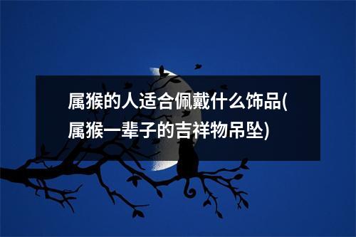 属猴的人适合佩戴什么饰品(属猴一辈子的吉祥物吊坠)