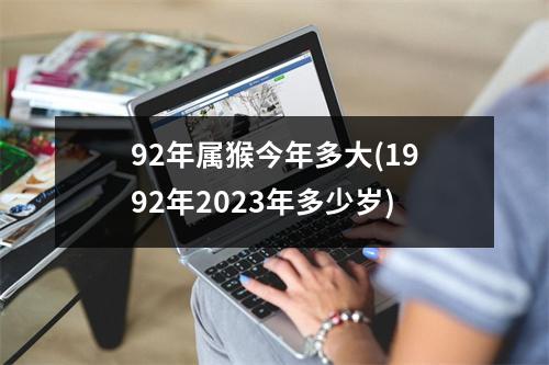 92年属猴今年多大(1992年2023年多少岁)