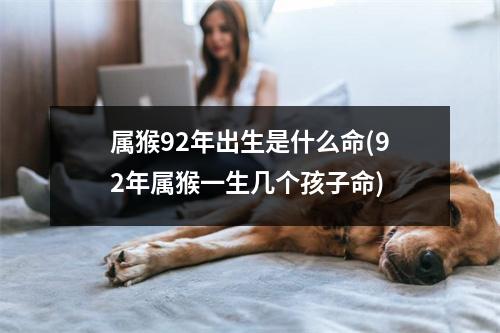 属猴92年出生是什么命(92年属猴一生几个孩子命)