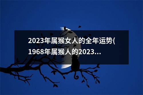 2023年属猴女人的全年运势(1968年属猴人的2023运程)