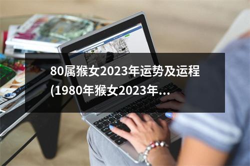 80属猴女2023年运势及运程(1980年猴女2023年婚姻如何)