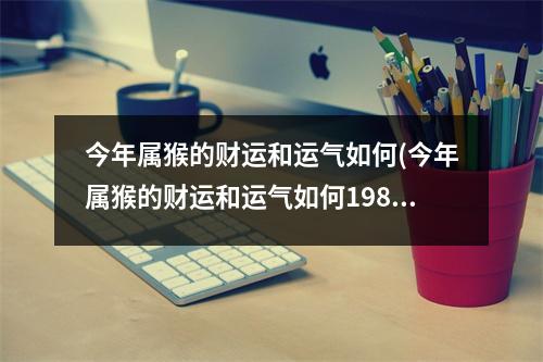 今年属猴的财运和运气如何(今年属猴的财运和运气如何1980年11月21日出生的)