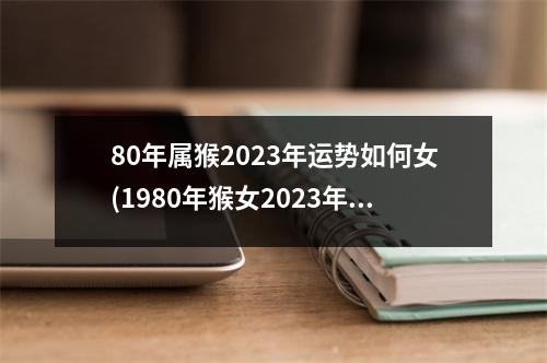 80年属猴2023年运势如何女(1980年猴女2023年婚姻如何)