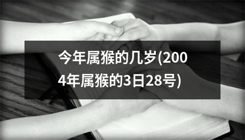 今年属猴的几岁(2004年属猴的3日28号)