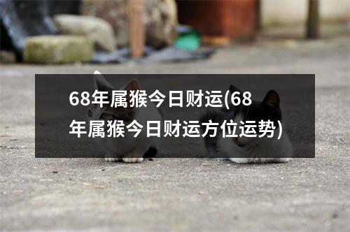 68年属猴今日财运(68年属猴今日财运方位运势)