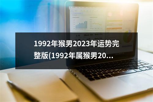 1992年猴男2023年运势完整版(1992年属猴男2023年的运势和婚姻)