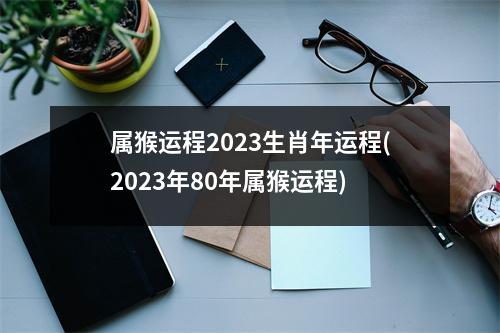 属猴运程2023生肖年运程(2023年80年属猴运程)