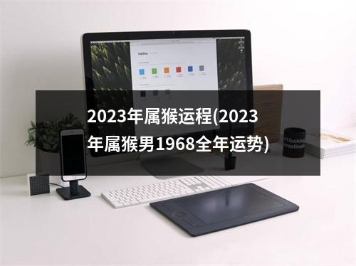 2023年属猴运程(2023年属猴男1968全年运势)