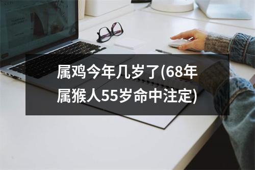 属鸡今年几岁了(68年属猴人55岁命中注定)