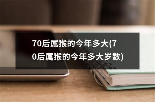 70后属猴的今年多大(70后属猴的今年多大岁数)