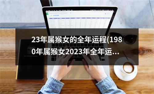 23年属猴女的全年运程(1980年属猴女2023年全年运势)