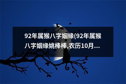 92年属猴八字姻缘(92年属猴八字姻缘姚棒棒,农历10月28中午13点左右)