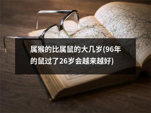 属猴的比属鼠的大几岁(96年的鼠过了26岁会越来越好)