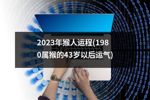 2023年猴人运程(1980属猴的43岁以后运气)