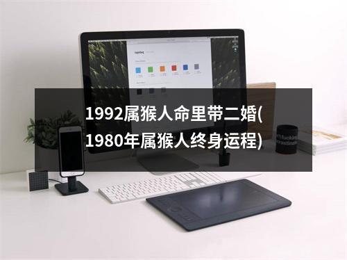 1992属猴人命里带二婚(1980年属猴人终身运程)