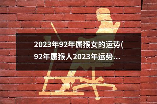 2023年92年属猴女的运势(92年属猴人2023年运势运程每月运程)