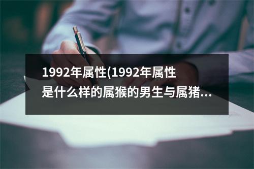 1992年属性(1992年属性是什么样的属猴的男生与属猪的女生相配吗)