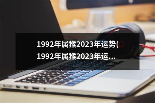 1992年属猴2023年运势(1992年属猴2023年运势男情绪对身体影响)