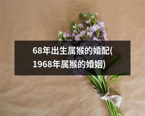 68年出生属猴的婚配(1968年属猴的婚姻)