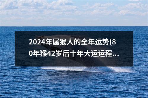 2024年属猴人的全年运势(80年猴42岁后十年大运运程)