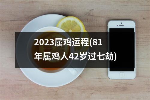 2023属鸡运程(81年属鸡人42岁过七劫)