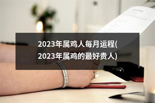 2023年属鸡人每月运程(2023年属鸡的好贵人)