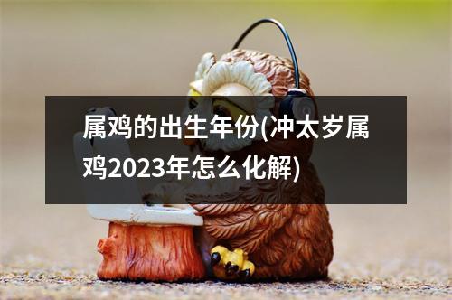 属鸡的出生年份(冲太岁属鸡2023年怎么化解)