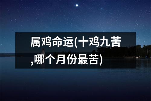 属鸡命运(十鸡九苦,哪个月份苦)