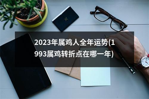 2023年属鸡人全年运势(1993属鸡转折点在哪一年)