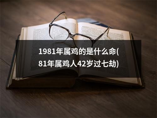 1981年属鸡的是什么命(81年属鸡人42岁过七劫)