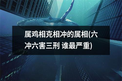 属鸡相克相冲的属相(六冲六害三刑 谁严重)