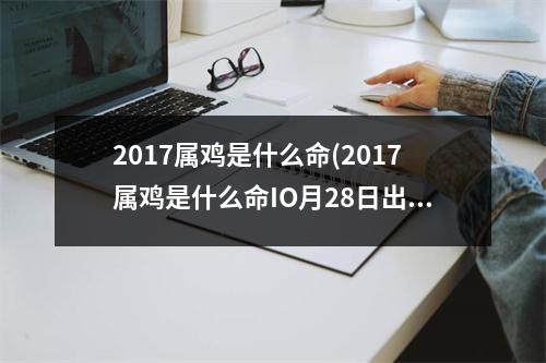 2017属鸡是什么命(2017属鸡是什么命IO月28日出生早上8点)